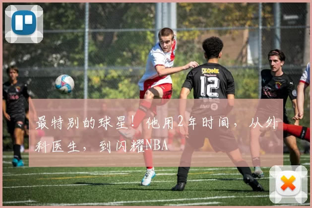 最特别的球星！他用2年时间，从外科医生，到闪耀NBA