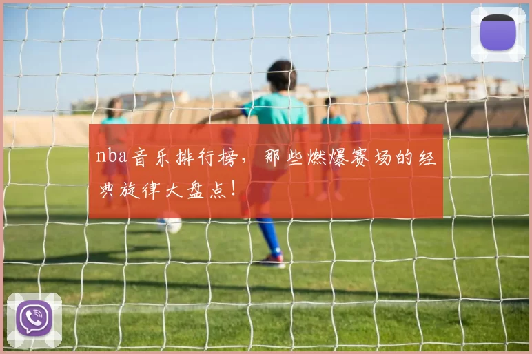 nba音乐排行榜,那些燃爆赛场的经典旋律大盘点!