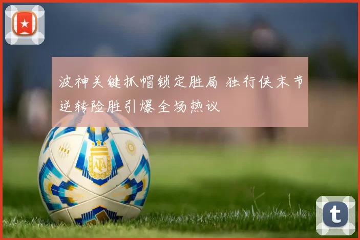 波神关键抓帽锁定胜局 独行侠末节逆转险胜引爆全场热议