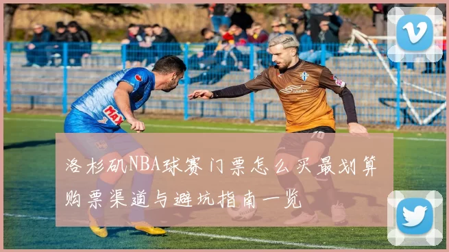 洛杉矶NBA球赛门票怎么买最划算 购票渠道与避坑指南一览