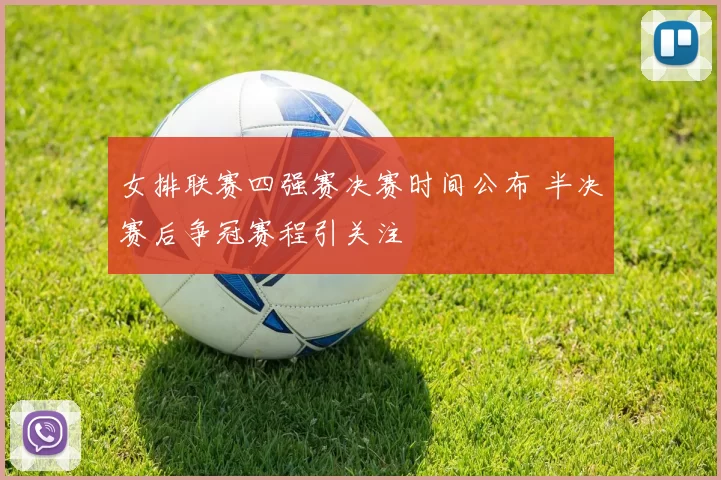 女排联赛四强赛决赛时间公布 半决赛后争冠赛程引关注