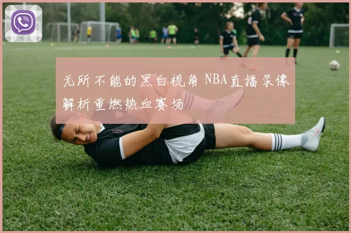 无所不能的黑白视角 NBA直播录像解析重燃热血赛场
