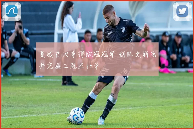 曼城首次夺得欧冠冠军 创队史新高并完成三冠王壮举