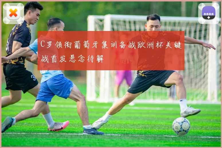 C罗领衔葡萄牙集训备战欧洲杯关键战首发悬念待解