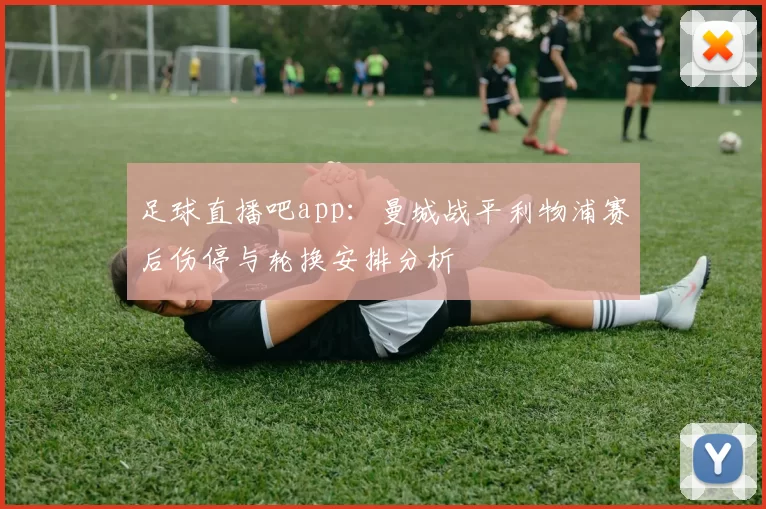 足球直播吧app：曼城战平利物浦赛后伤停与轮换安排分析