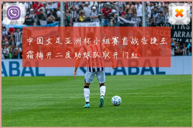 中国女足亚洲杯小组赛首战告捷王霜梅开二度助球队取开门红