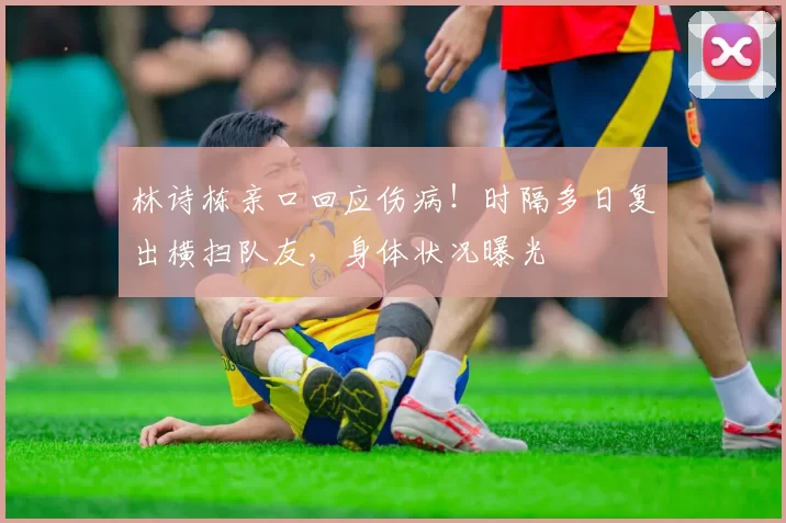 林诗栋亲口回应伤病！时隔多日复出横扫队友，身体状况曝光