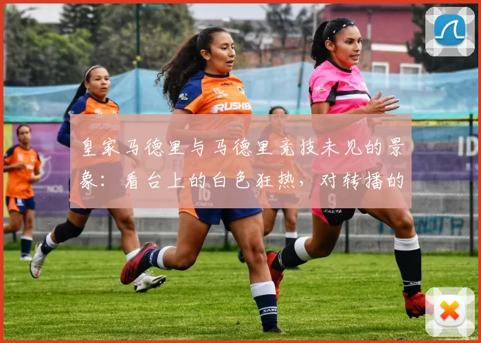 皇家马德里与马德里竞技未见的景象：看台上的白色狂热，对转播的抱怨，以及许多贵宾在贵宾席上