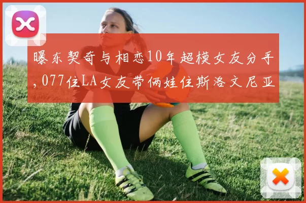 曝东契奇与相恋10年超模女友分手,077住LA女友带俩娃住斯洛文尼亚