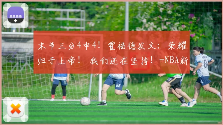 末节三分4中4！霍福德发文：荣耀归于上帝！ 我们还在坚持！-NBA新闻